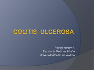 Colitis  ulcerosa Patricio Godoy P. Estudiante Medicina IV año Universidad Pedro de Valdivia 