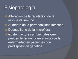 FisiopatologíaAlteración de la regulación de la respuesta inmune.Aumento de la permeabilidad intestinal.Desequilibrio de la microflora existen factores ambientales que pueden tener un rol en el inicio de la enfermedad en pacientes con predisposición genética