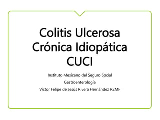Colitis Ulcerosa
Crónica Idiopática
CUCI
Instituto Mexicano del Seguro Social
Gastroenterología
Víctor Felipe de Jesús Rivera Hernández R2MF
 