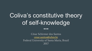 Coliva’s constitutive theory
of self-knowledge
César Schirmer dos Santos
cesar.santos@ufsm.br
Federal University of Santa Maria, Brazil
2017
 