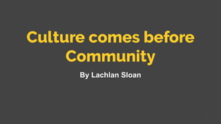 Culture comes before
Community
By Lachlan Sloan
1
 