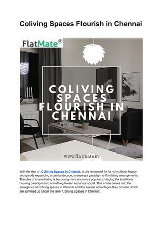 Coliving Spaces Flourish in Chennai
With the rise of Coliving Spaces in Chennai, a city renowned for its rich cultural legacy
and quickly expanding urban landscape, is seeing a paradigm shift in living arrangements.
The idea of shared living is becoming more and more popular, changing the traditional
housing paradigm into something livelier and more social. This article delves into the
emergence of coliving spaces in Chennai and the several advantages they provide, which
are summed up under the term "Coliving Spaces in Chennai”.
 