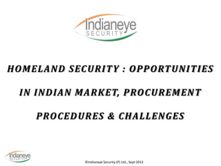 ©Indianeye Security (P) Ltd., Sept 2012
HOMELAND SECURITY : OPPORTUNITIES
IN INDIAN MARKET, PROCUREMENT
PROCEDURES & CHALLENGES
 