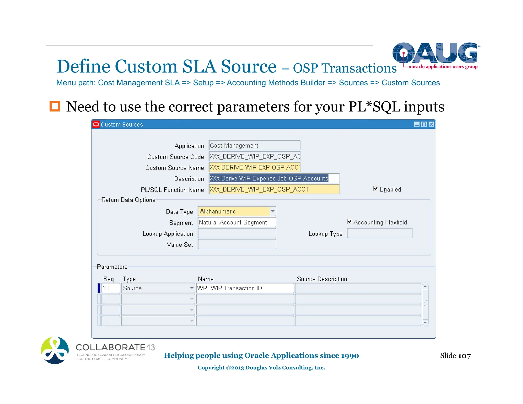 Define Custom SLA Source – OSP Transactions
Helping people using Oracle Applications since 1990
Copyright ©2013 Douglas Volz Consulting, Inc.
Slide 107
‡ Need to use the correct parameters for your PL*SQL inputs
Menu path: Cost Management SLA => Setup => Accounting Methods Builder => Sources => Custom Sources
 