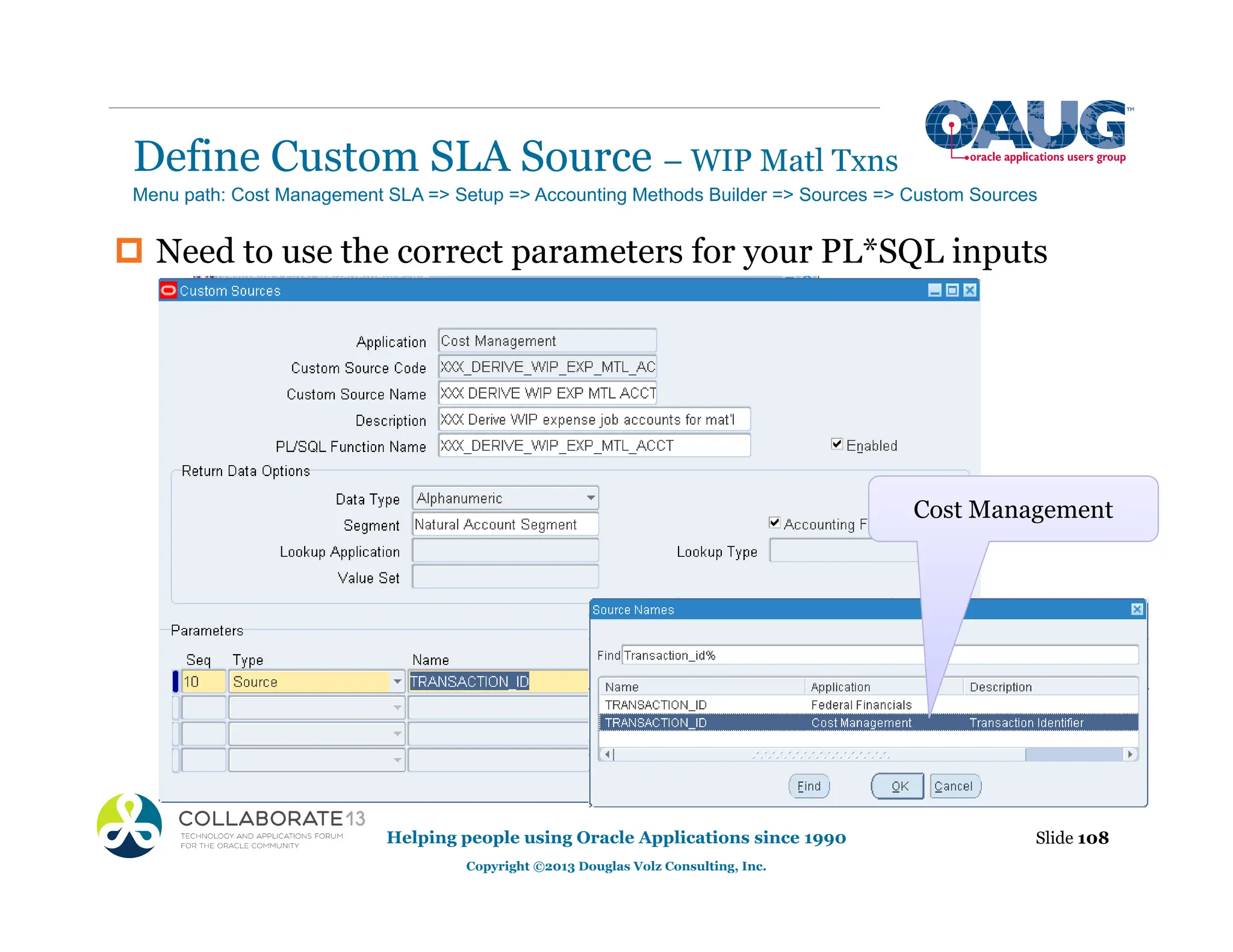 Define Custom SLA Source – WIP Matl Txns
Helping people using Oracle Applications since 1990
Copyright ©2013 Douglas Volz Consulting, Inc.
Slide 108
‡ Need to use the correct parameters for your PL*SQL inputs
Menu path: Cost Management SLA => Setup => Accounting Methods Builder => Sources => Custom Sources
Cost Management
 