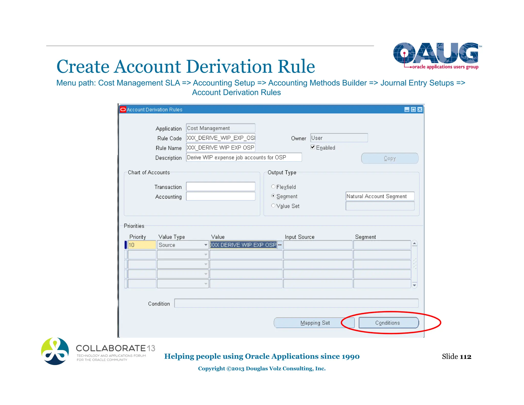 Create Account Derivation Rule
Helping people using Oracle Applications since 1990
Copyright ©2013 Douglas Volz Consulting, Inc.
Slide 112
Menu path: Cost Management SLA => Accounting Setup => Accounting Methods Builder => Journal Entry Setups =>
Account Derivation Rules
 