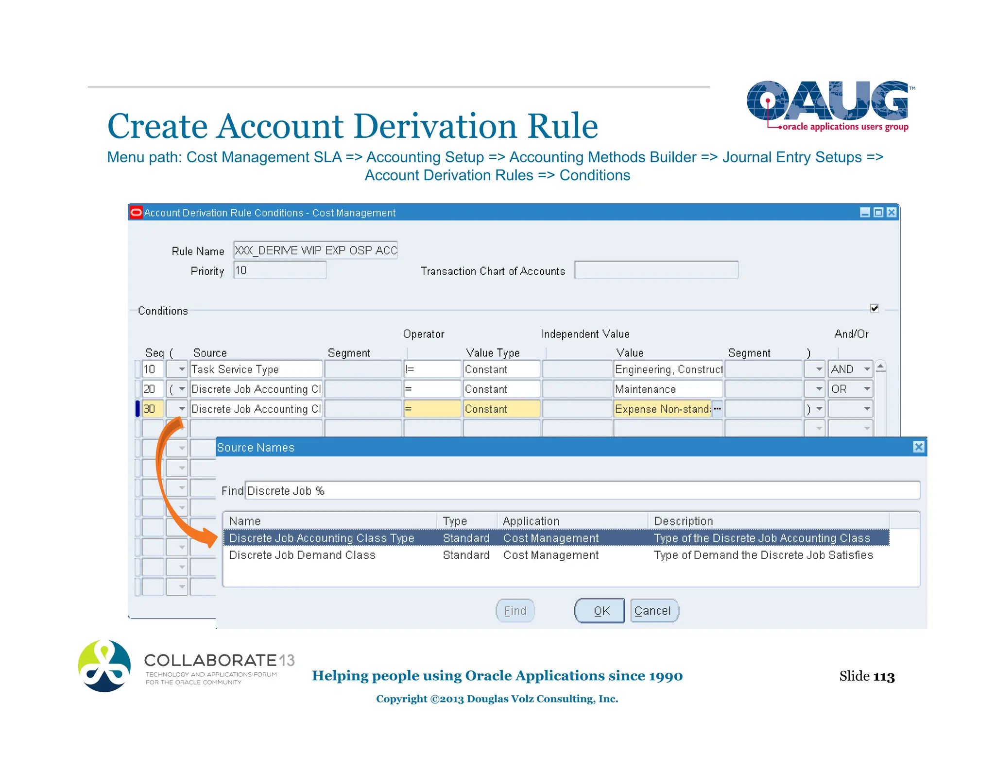 Create Account Derivation Rule
Helping people using Oracle Applications since 1990
Copyright ©2013 Douglas Volz Consulting, Inc.
Slide 113
Menu path: Cost Management SLA => Accounting Setup => Accounting Methods Builder => Journal Entry Setups =>
Account Derivation Rules => Conditions
 