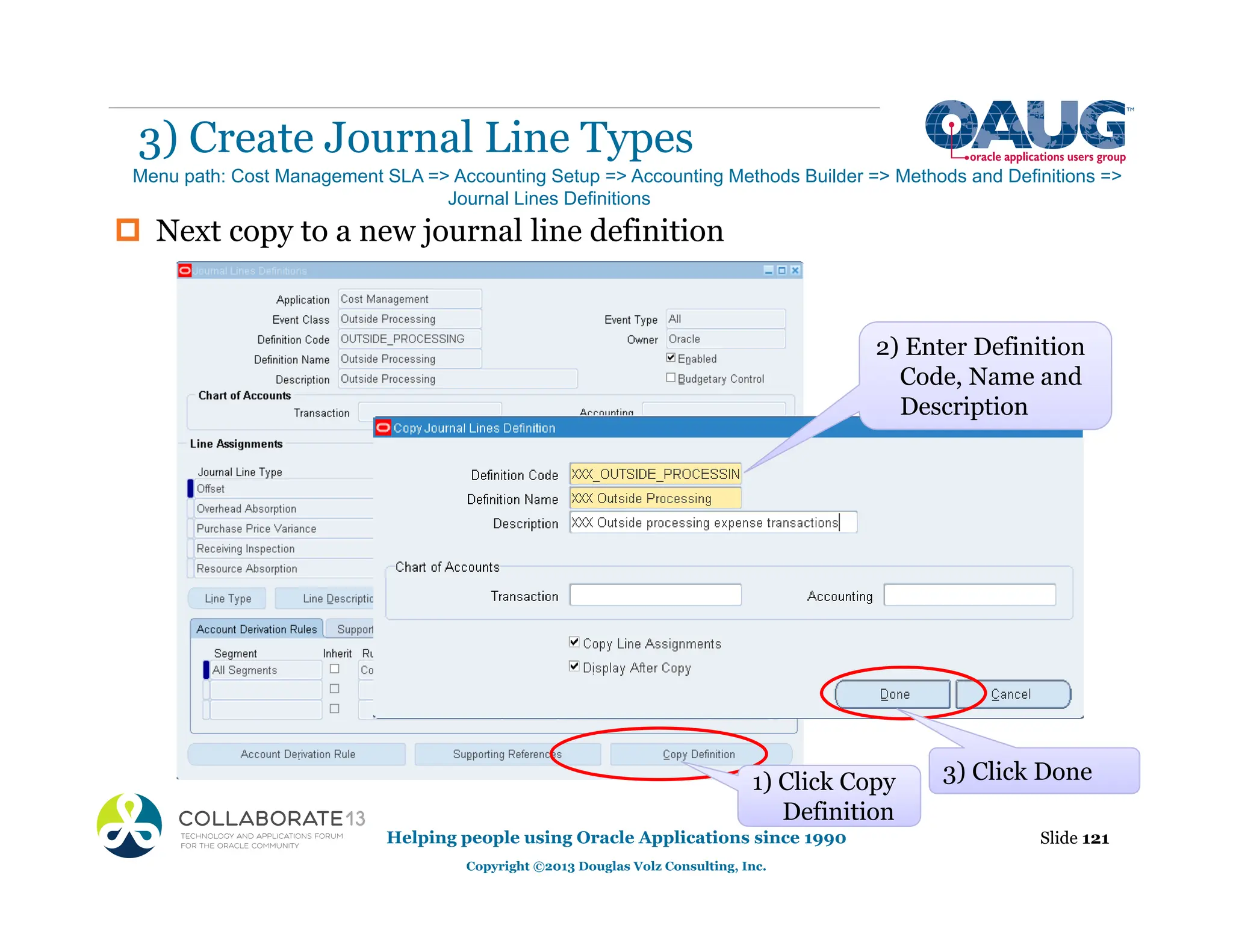 3) Create Journal Line Types
Helping people using Oracle Applications since 1990
Copyright ©2013 Douglas Volz Consulting, Inc.
Slide 121
Menu path: Cost Management SLA => Accounting Setup => Accounting Methods Builder => Methods and Definitions =>
Journal Lines Definitions
‡ Next copy to a new journal line definition
1) Click Copy
Definition
3) Click Done
2) Enter Definition
Code, Name and
Description
 