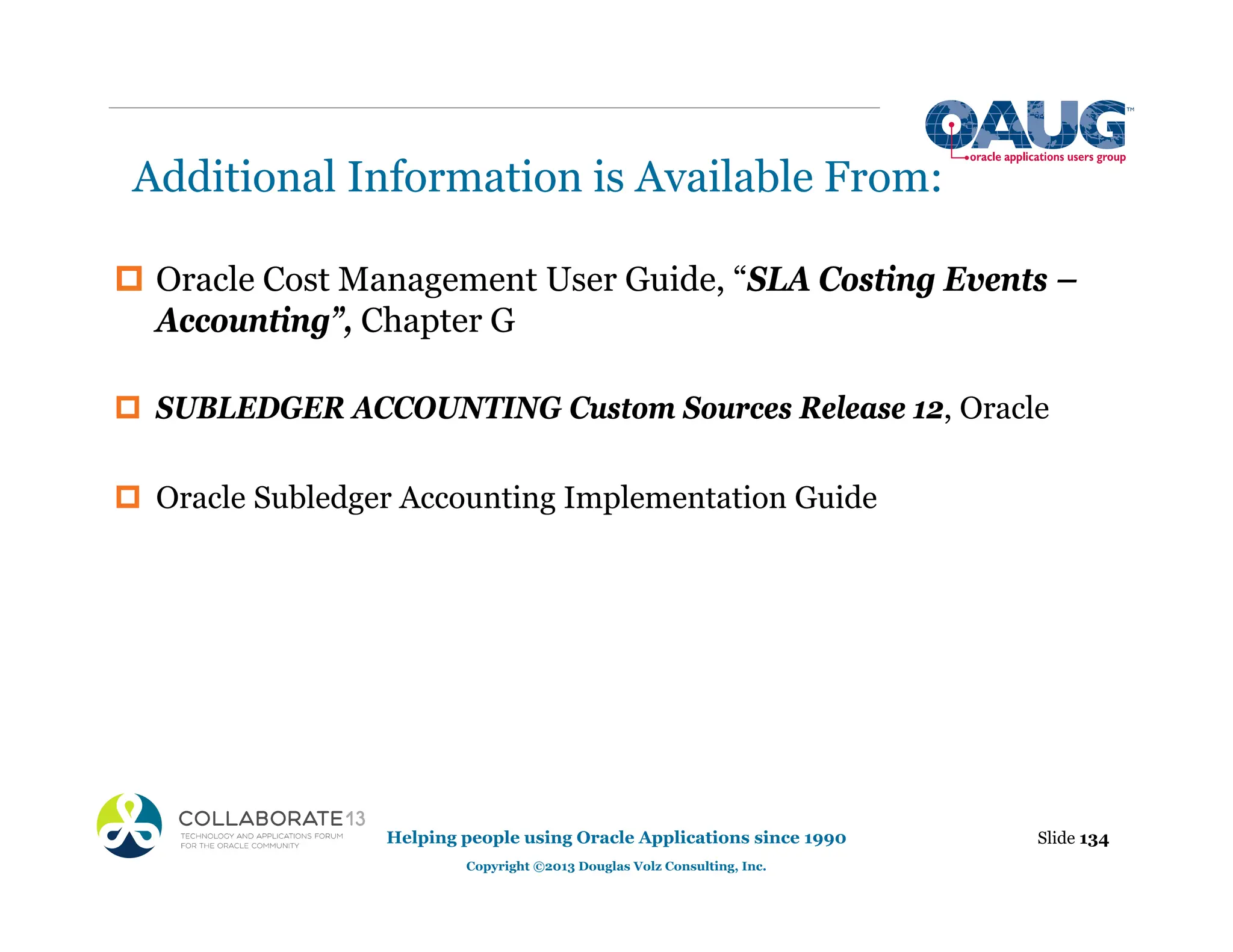 Additional Information is Available From:
‡ Oracle Cost Management User Guide, “SLA Costing Events –
Accounting”, Chapter G
‡ SUBLEDGER ACCOUNTING Custom Sources Release 12, Oracle
‡ Oracle Subledger Accounting Implementation Guide
Slide 134
Helping people using Oracle Applications since 1990
Copyright ©2013 Douglas Volz Consulting, Inc.
 