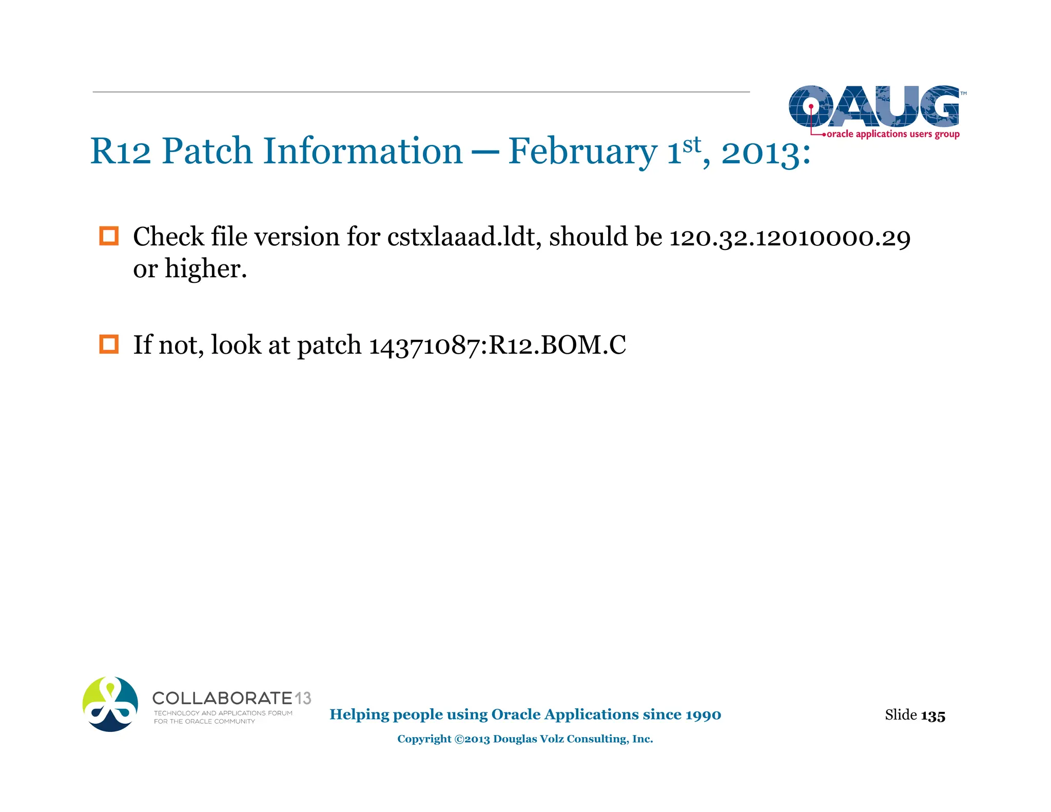 R12 Patch Information ─ February 1st, 2013:
‡ Check file version for cstxlaaad.ldt, should be 120.32.12010000.29
or higher.
‡ If not, look at patch 14371087:R12.BOM.C
Slide 135
Helping people using Oracle Applications since 1990
Copyright ©2013 Douglas Volz Consulting, Inc.
 