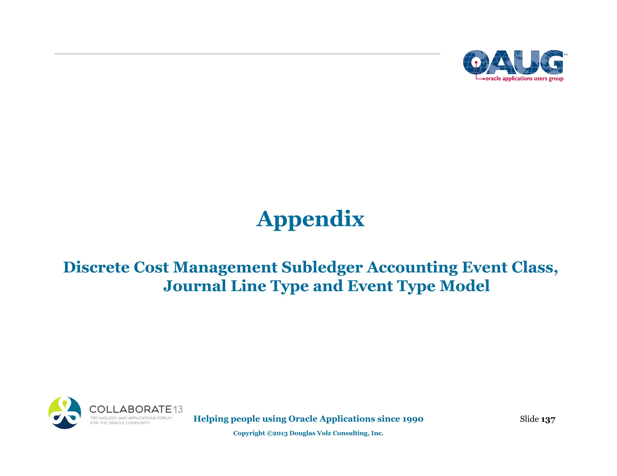 Appendix
Discrete Cost Management Subledger Accounting Event Class,
Journal Line Type and Event Type Model
Slide 137
Helping people using Oracle Applications since 1990
Copyright ©2013 Douglas Volz Consulting, Inc.
 
