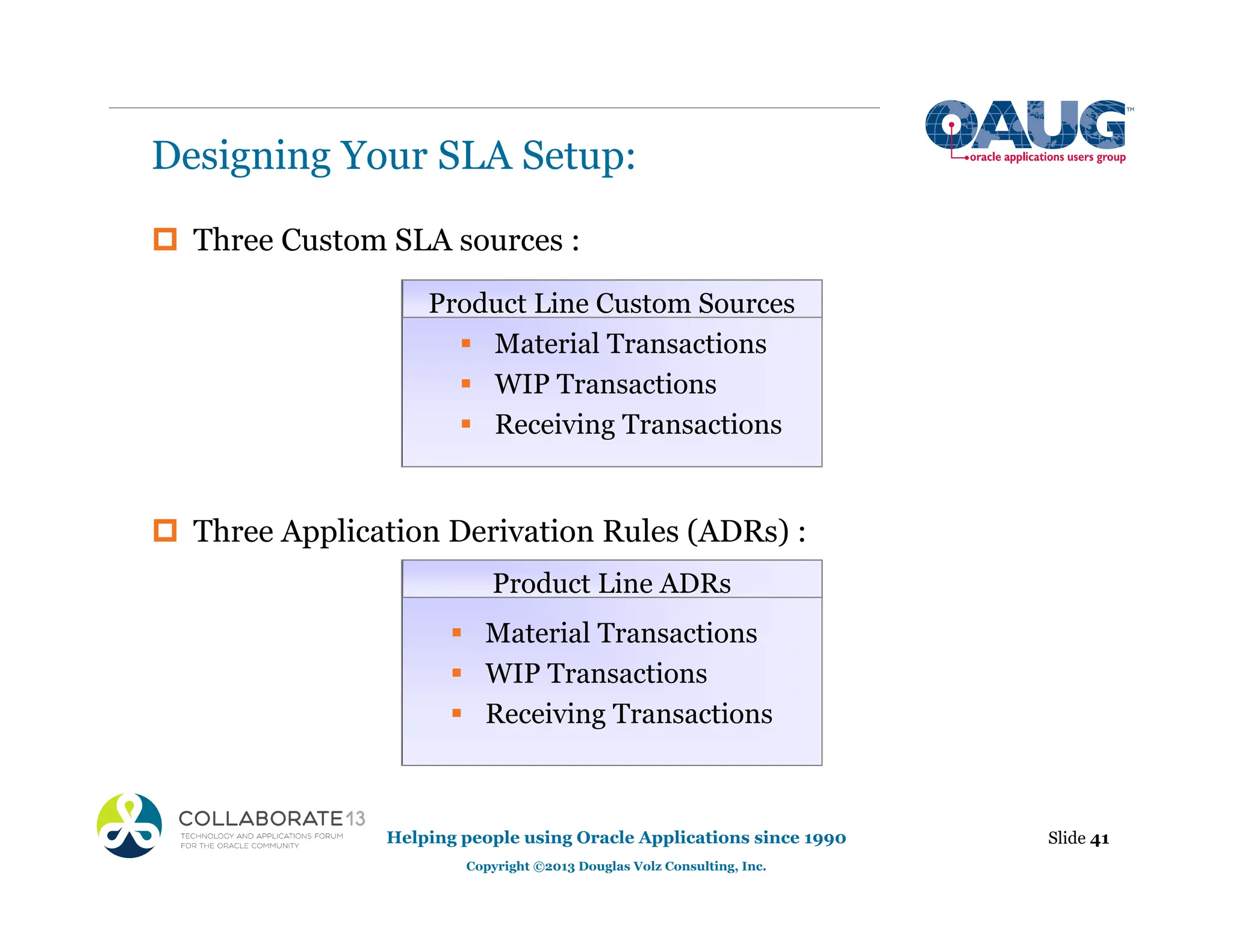 ‡ Three Custom SLA sources :
‡ Three Application Derivation Rules (ADRs) :
Designing Your SLA Setup:
Slide 41
Helping people using Oracle Applications since 1990
Copyright ©2013 Douglas Volz Consulting, Inc.
ƒ Material Transactions
ƒ WIP Transactions
ƒ Receiving Transactions
ƒ Material Transactions
ƒ WIP Transactions
ƒ Receiving Transactions
Product Line Custom Sources
Product Line ADRs
 