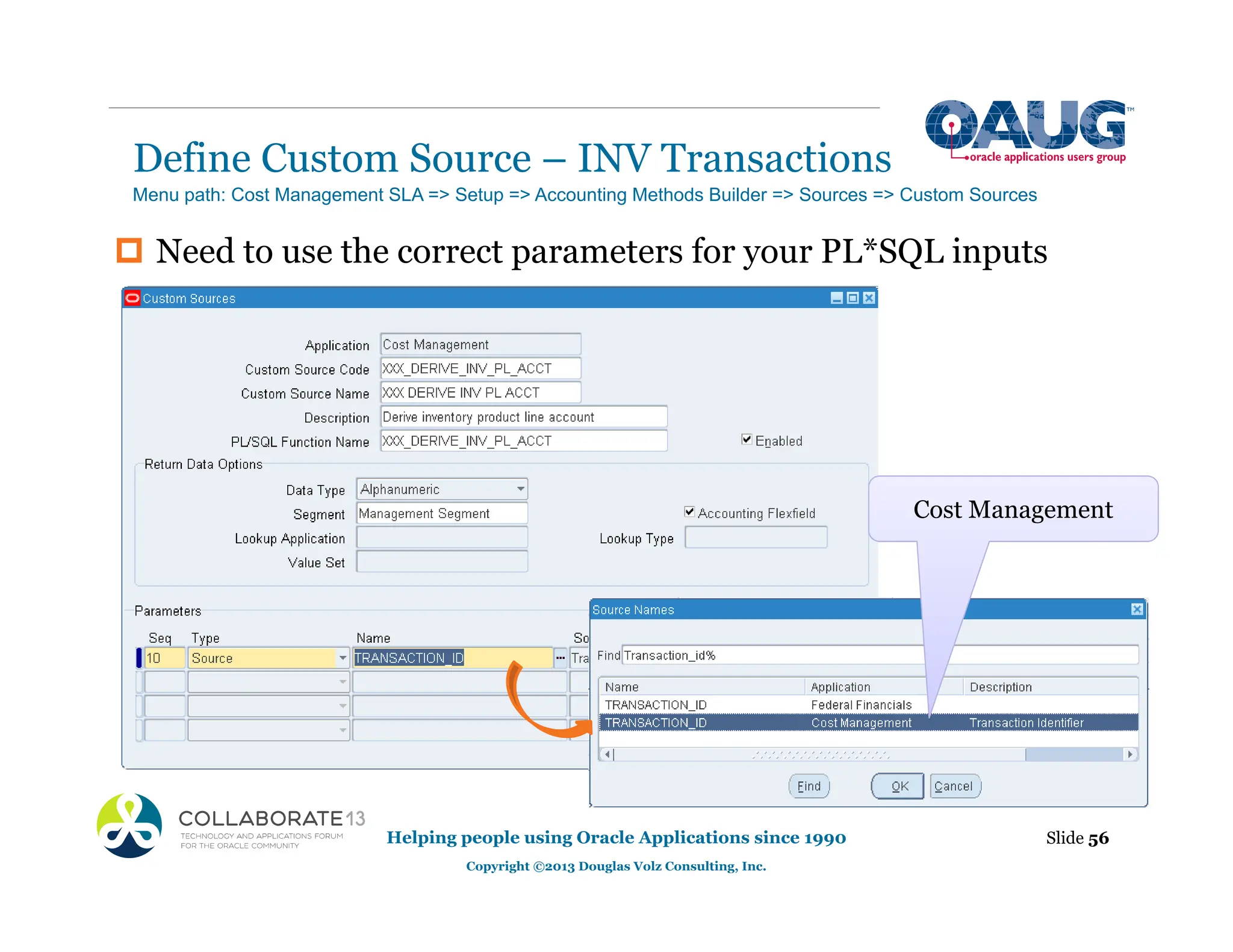 Define Custom Source – INV Transactions
Helping people using Oracle Applications since 1990
Copyright ©2013 Douglas Volz Consulting, Inc.
Slide 56
‡ Need to use the correct parameters for your PL*SQL inputs
Menu path: Cost Management SLA => Setup => Accounting Methods Builder => Sources => Custom Sources
Cost Management
 