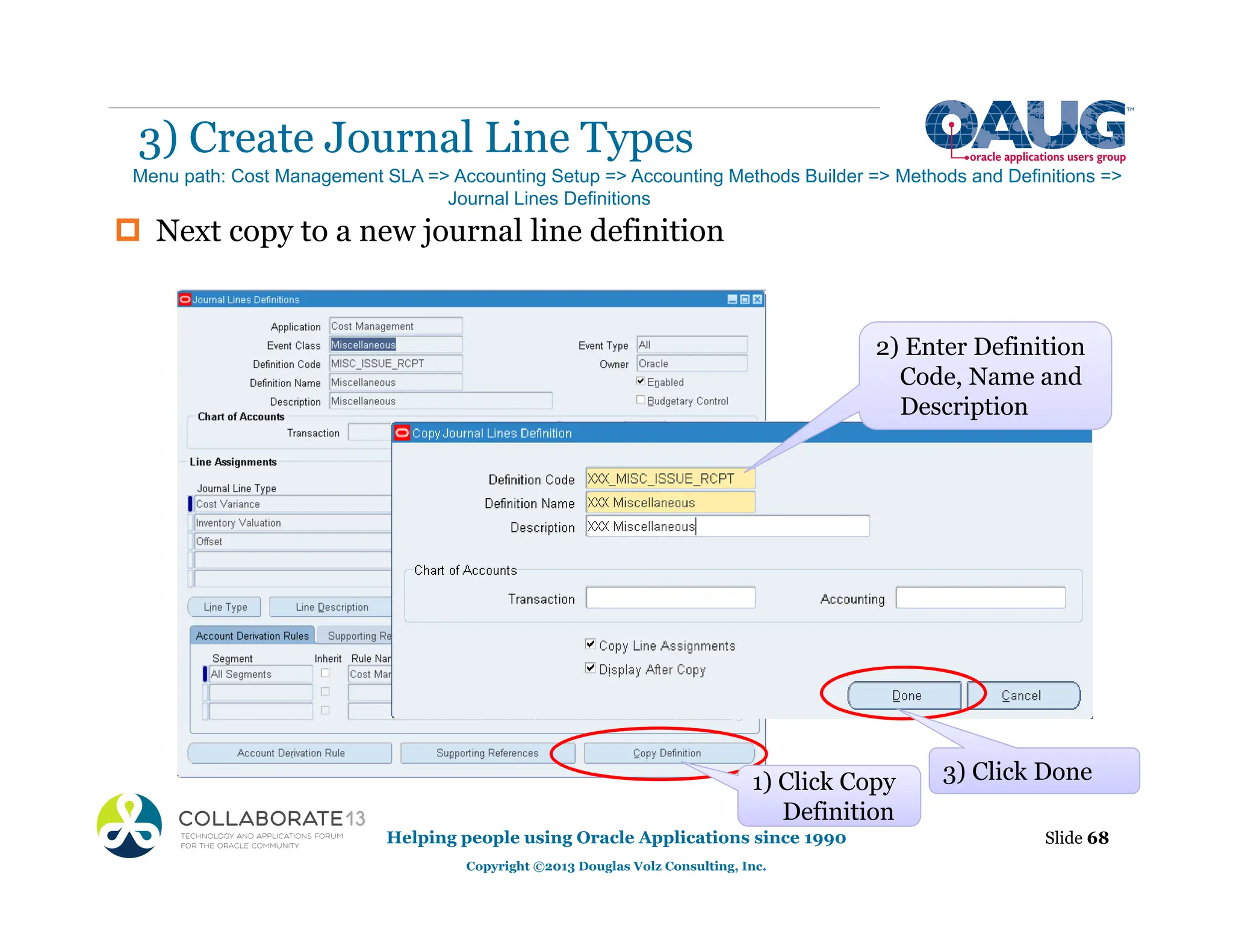3) Create Journal Line Types
Helping people using Oracle Applications since 1990
Copyright ©2013 Douglas Volz Consulting, Inc.
Slide 68
Menu path: Cost Management SLA => Accounting Setup => Accounting Methods Builder => Methods and Definitions =>
Journal Lines Definitions
1) Click Copy
Definition
2) Enter Definition
Code, Name and
Description
3) Click Done
‡ Next copy to a new journal line definition
 