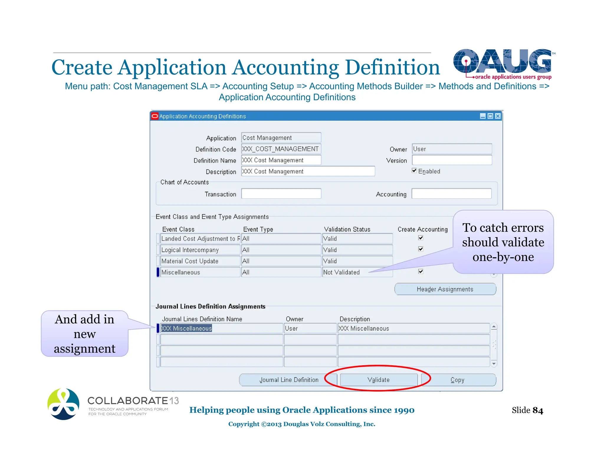 Create Application Accounting Definition
Helping people using Oracle Applications since 1990
Copyright ©2013 Douglas Volz Consulting, Inc.
Slide 84
Menu path: Cost Management SLA => Accounting Setup => Accounting Methods Builder => Methods and Definitions =>
Application Accounting Definitions
And add in
new
assignment
To catch errors
should validate
one-by-one
 