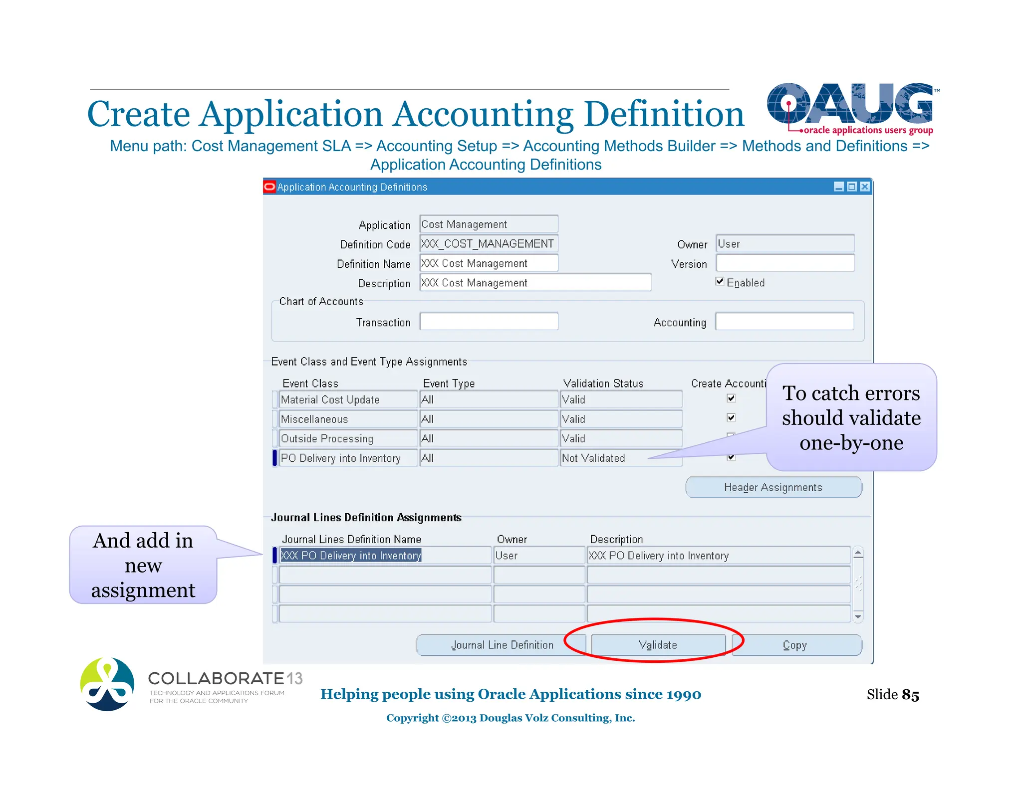 Create Application Accounting Definition
Helping people using Oracle Applications since 1990
Copyright ©2013 Douglas Volz Consulting, Inc.
Slide 85
Menu path: Cost Management SLA => Accounting Setup => Accounting Methods Builder => Methods and Definitions =>
Application Accounting Definitions
And add in
new
assignment
To catch errors
should validate
one-by-one
 