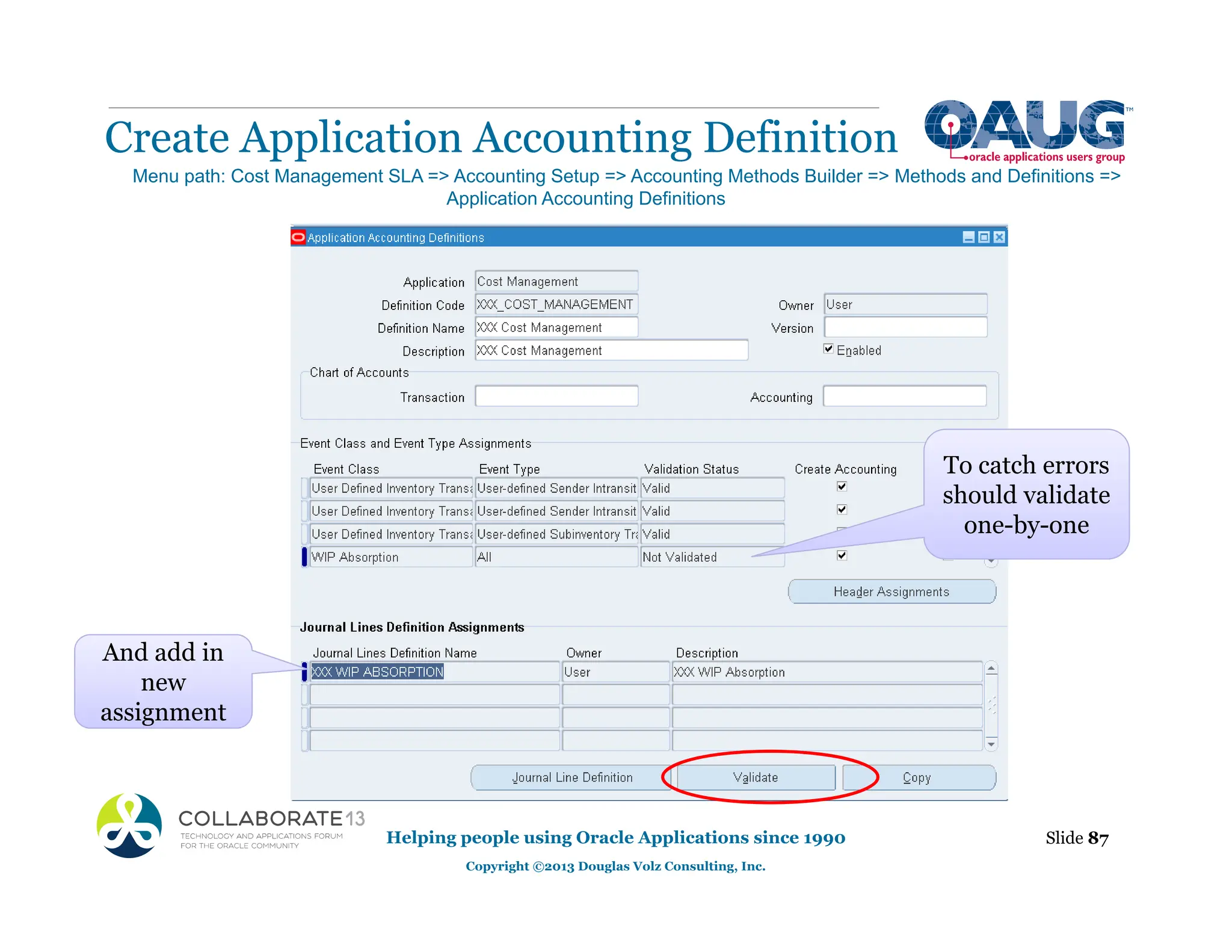 Create Application Accounting Definition
Helping people using Oracle Applications since 1990
Copyright ©2013 Douglas Volz Consulting, Inc.
Slide 87
Menu path: Cost Management SLA => Accounting Setup => Accounting Methods Builder => Methods and Definitions =>
Application Accounting Definitions
And add in
new
assignment
To catch errors
should validate
one-by-one
 