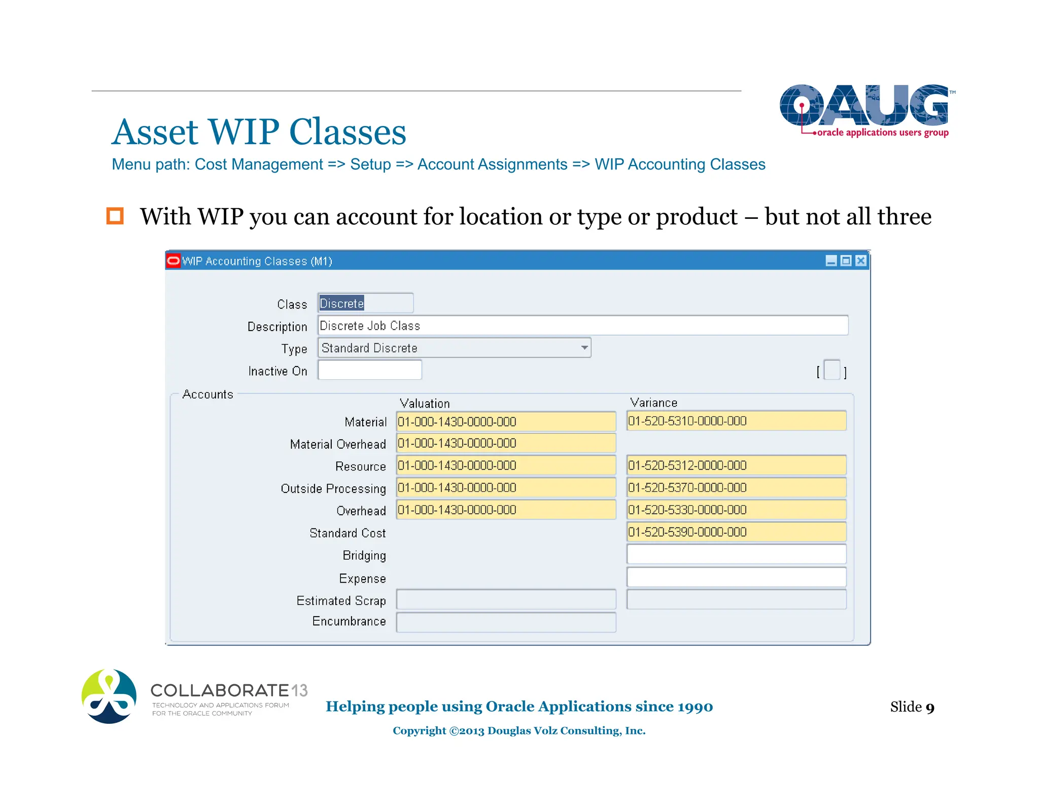 Asset WIP Classes
‡ With WIP you can account for location or type or product – but not all three
Helping people using Oracle Applications since 1990
Copyright ©2013 Douglas Volz Consulting, Inc.
Slide 9
Menu path: Cost Management => Setup => Account Assignments => WIP Accounting Classes
 