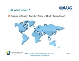 But What About?
‡ Regional or Country Inventory Value or P&L by Product Line?
Helping people using Oracle Applications since 1990
Copyright ©2013 Douglas Volz Consulting, Inc.
Slide 11
 