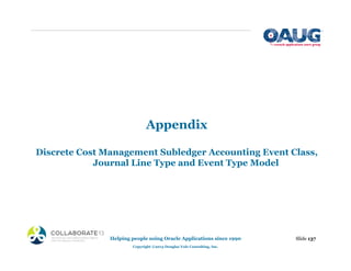Appendix
Discrete Cost Management Subledger Accounting Event Class,
Journal Line Type and Event Type Model
Slide 137
Helping people using Oracle Applications since 1990
Copyright ©2013 Douglas Volz Consulting, Inc.
 