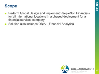 Scope
■ Perform Global Design and implement PeopleSoft Financials
for all International locations in a phased deployment for a
financial services company
■ Solution also includes OBIA – Financial Analytics
 