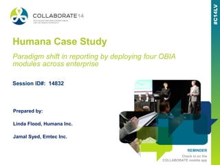 REMINDER
Check in on the
COLLABORATE mobile app
Humana Case Study
Prepared by:
Linda Flood, Humana Inc.
Jamal Syed, Emtec Inc.
Session ID#: 14832
Paradigm shift in reporting by deploying four OBIA
modules across enterprise
 