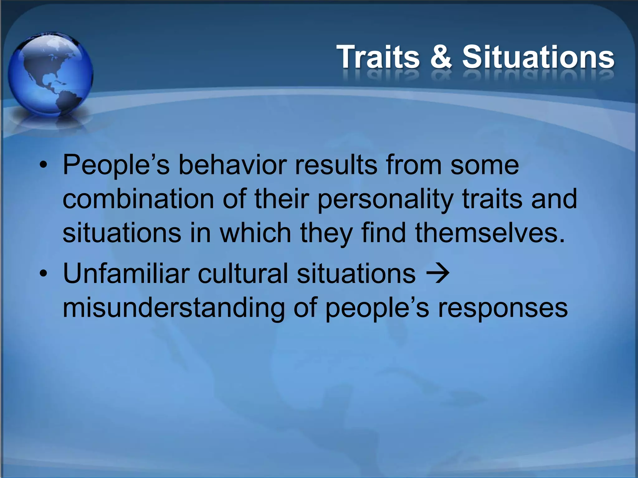 Traits & Situations


• People’s behavior results from some
  combination of their personality traits and
  situations in which they find themselves.
• Unfamiliar cultural situations 
  misunderstanding of people’s responses
 