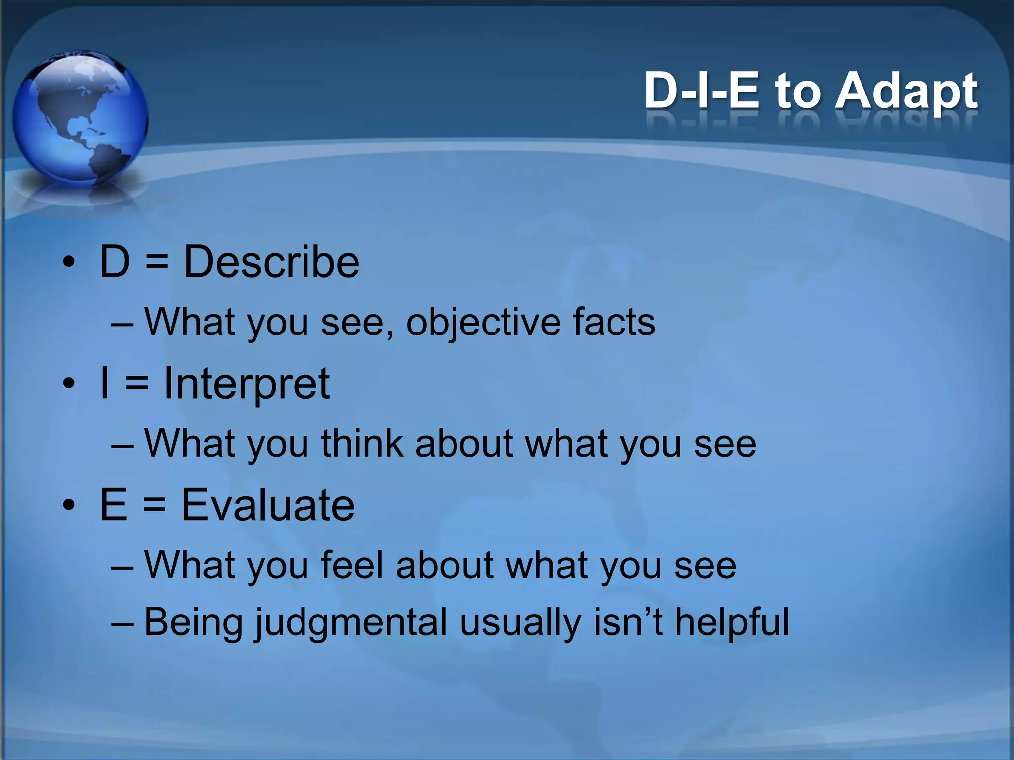 D-I-E to Adapt


• D = Describe
  – What you see, objective facts
• I = Interpret
  – What you think about what you see
• E = Evaluate
  – What you feel about what you see
  – Being judgmental usually isn’t helpful
 