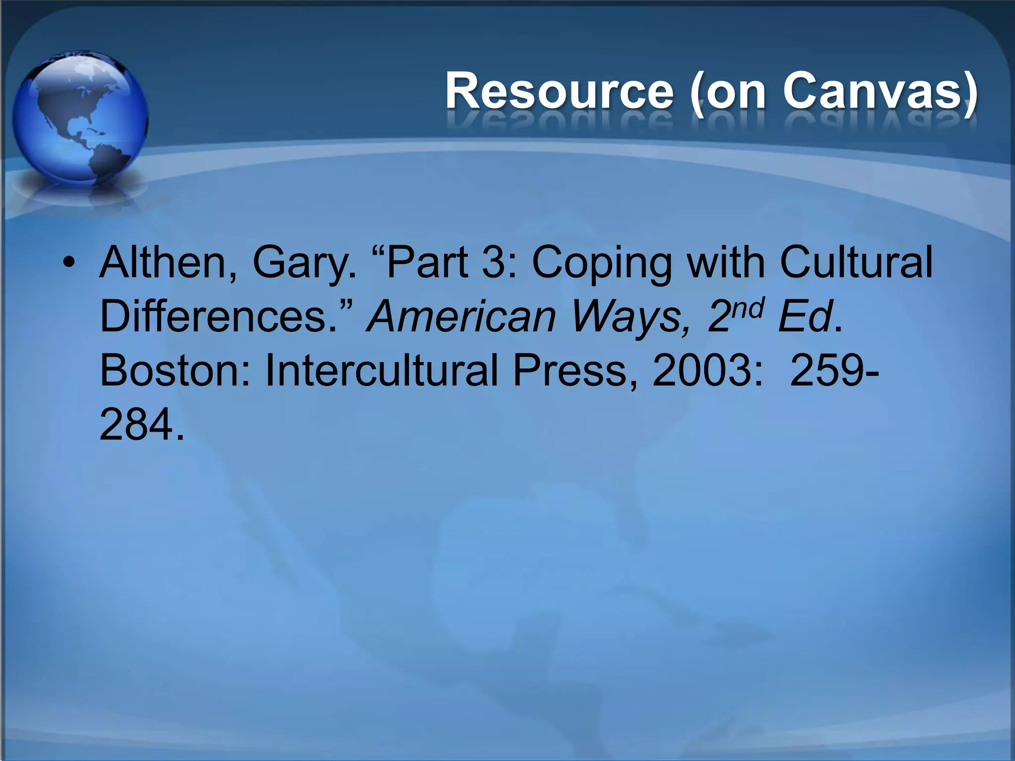 Resource (on Canvas)


• Althen, Gary. ―Part 3: Coping with Cultural
  Differences.‖ American Ways, 2nd Ed.
  Boston: Intercultural Press, 2003: 259-
  284.
 