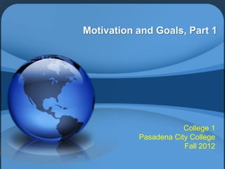 Motivation and Goals, Part 1




                       College 1
           Pasadena City College
                       Fall 2012
 