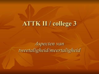 ATTK II / college 3 Aspecten van tweetaligheid/meertaligheid 