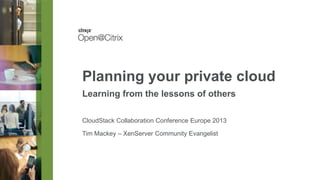 Planning your private cloud
Learning from the lessons of others
CloudStack Collaboration Conference Europe 2013

Tim Mackey – XenServer Community Evangelist

 