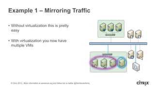 Example 1 – Mirroring Traffic
• Without virtualization this is pretty
easy
• With virtualization you now have
multiple VMs

© Citrix 2013. More information at xenserver.org and follow me on twitter @XenServerArmy

 