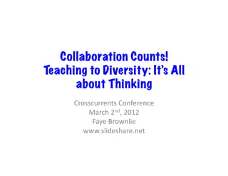 Collaboration Counts!
Teaching to Diversity: It’s All
      about Thinking
      Crosscurrents	
  Conference	
  
          March	
  2nd,	
  2012	
  
           Faye	
  Brownlie	
  
         www.slideshare.net	
  
 