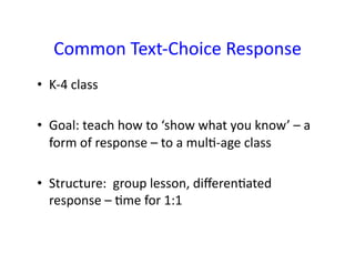 Common	
  Text-­‐Choice	
  Response	
  
•  K-­‐4	
  class	
  

•  Goal:	
  teach	
  how	
  to	
  ‘show	
  what	
  you	
  know’	
  –	
  a	
  
   form	
  of	
  response	
  –	
  to	
  a	
  mul;-­‐age	
  class	
  

•  Structure:	
  	
  group	
  lesson,	
  diﬀeren;ated	
  
   response	
  –	
  ;me	
  for	
  1:1	
  
 