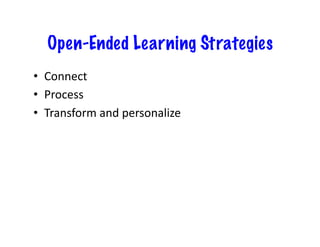 Open-Ended Learning Strategies
•  Connect	
  
•  Process	
  
•  Transform	
  and	
  personalize	
  
 