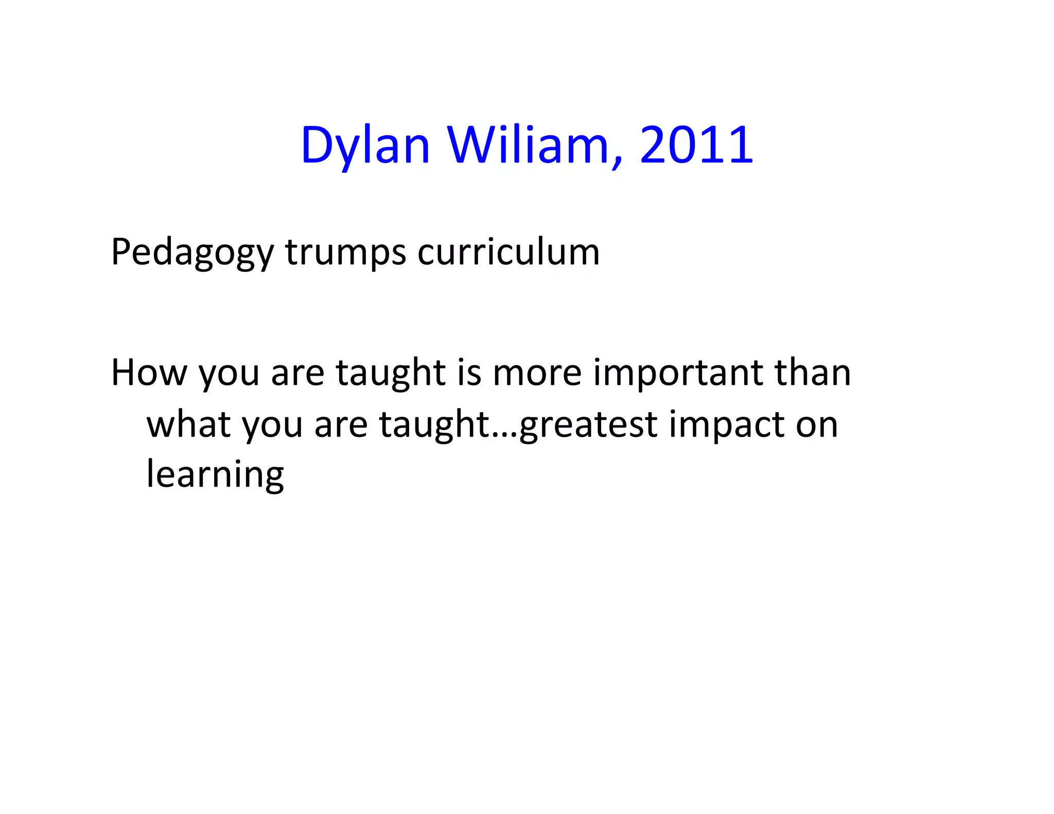 Dylan	
  Wiliam,	
  2011	
  
Pedagogy	
  trumps	
  curriculum	
  

How	
  you	
  are	
  taught	
  is	
  more	
  important	
  than	
  
 what	
  you	
  are	
  taught…greatest	
  impact	
  on	
  
 learning	
  
 
