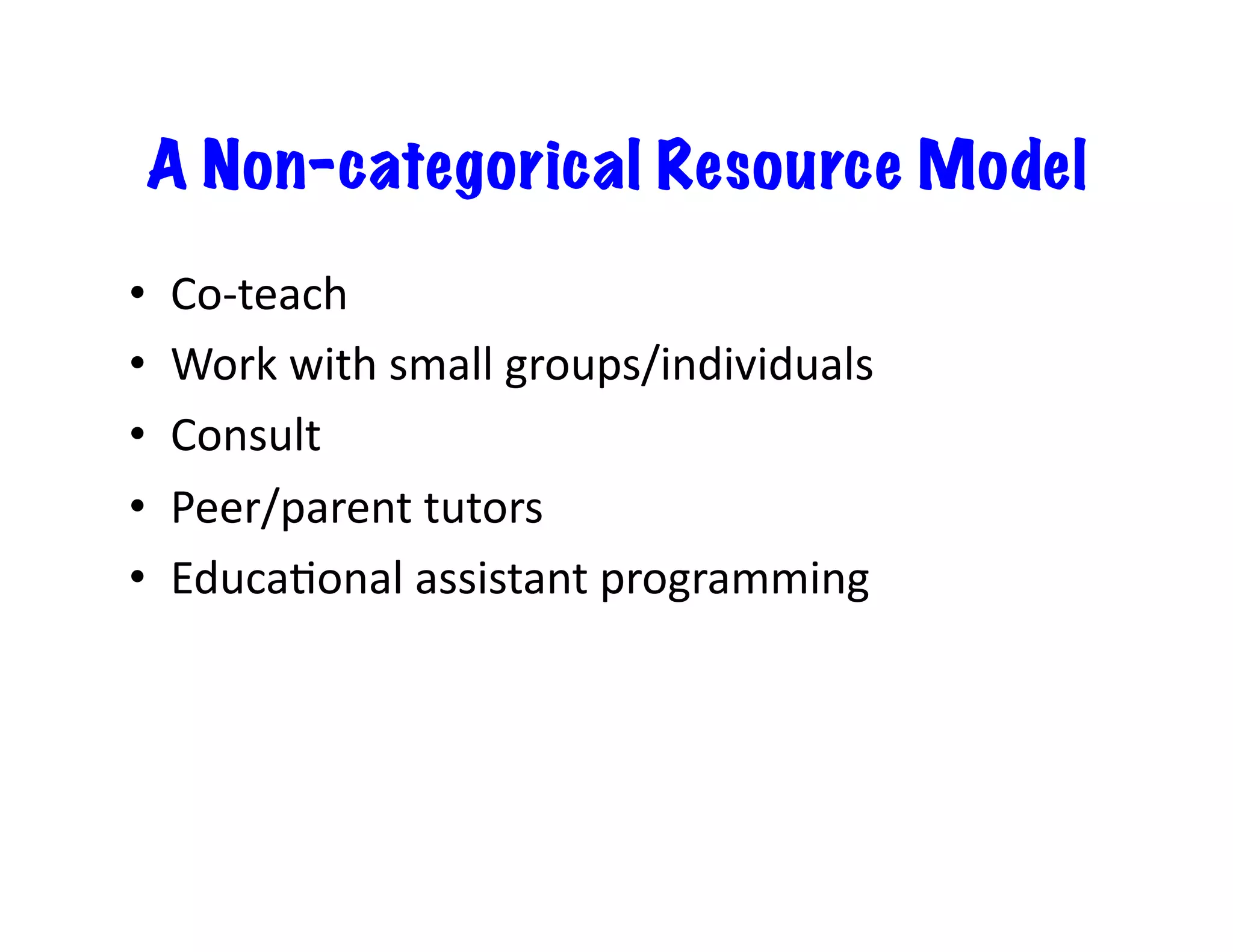 A Non-categorical Resource Model
•    Co-­‐teach	
  
•    Work	
  with	
  small	
  groups/individuals	
  
•    Consult	
  
•    Peer/parent	
  tutors	
  
•    Educa<onal	
  assistant	
  programming	
  
 