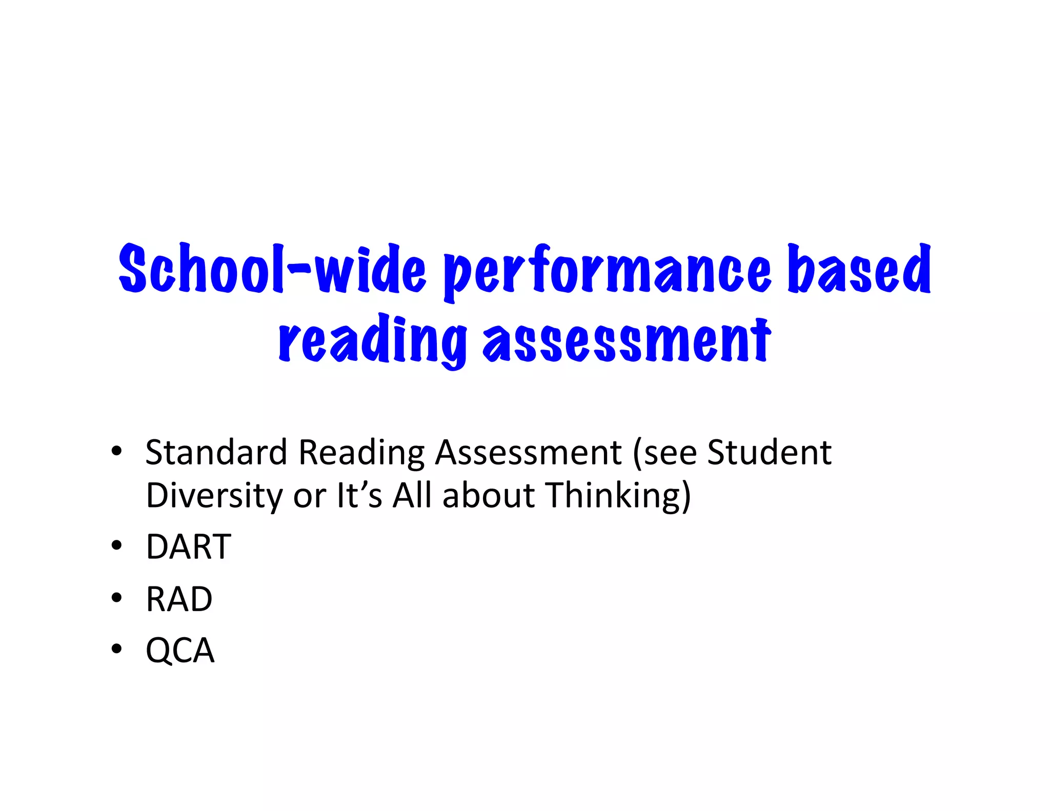 School-wide performance based
     reading assessment
•  Standard	
  Reading	
  Assessment	
  (see	
  Student	
  
   Diversity	
  or	
  It’s	
  All	
  about	
  Thinking)	
  
•  DART	
  
•  RAD	
  
•  QCA	
  
 