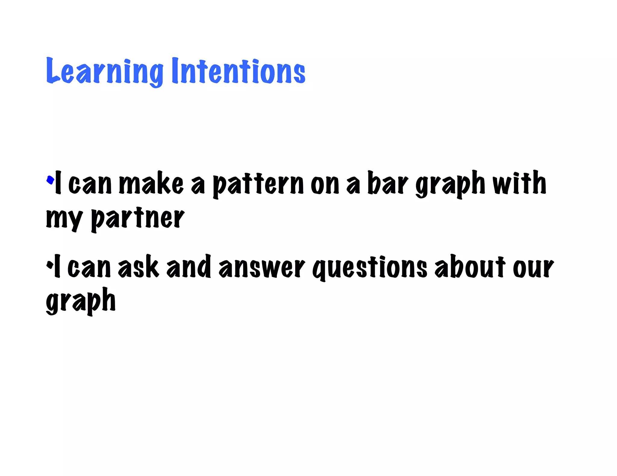 Learning Intentions


•I can make a pattern on a bar graph with
my partner
•I can ask and answer questions about our
graph
 