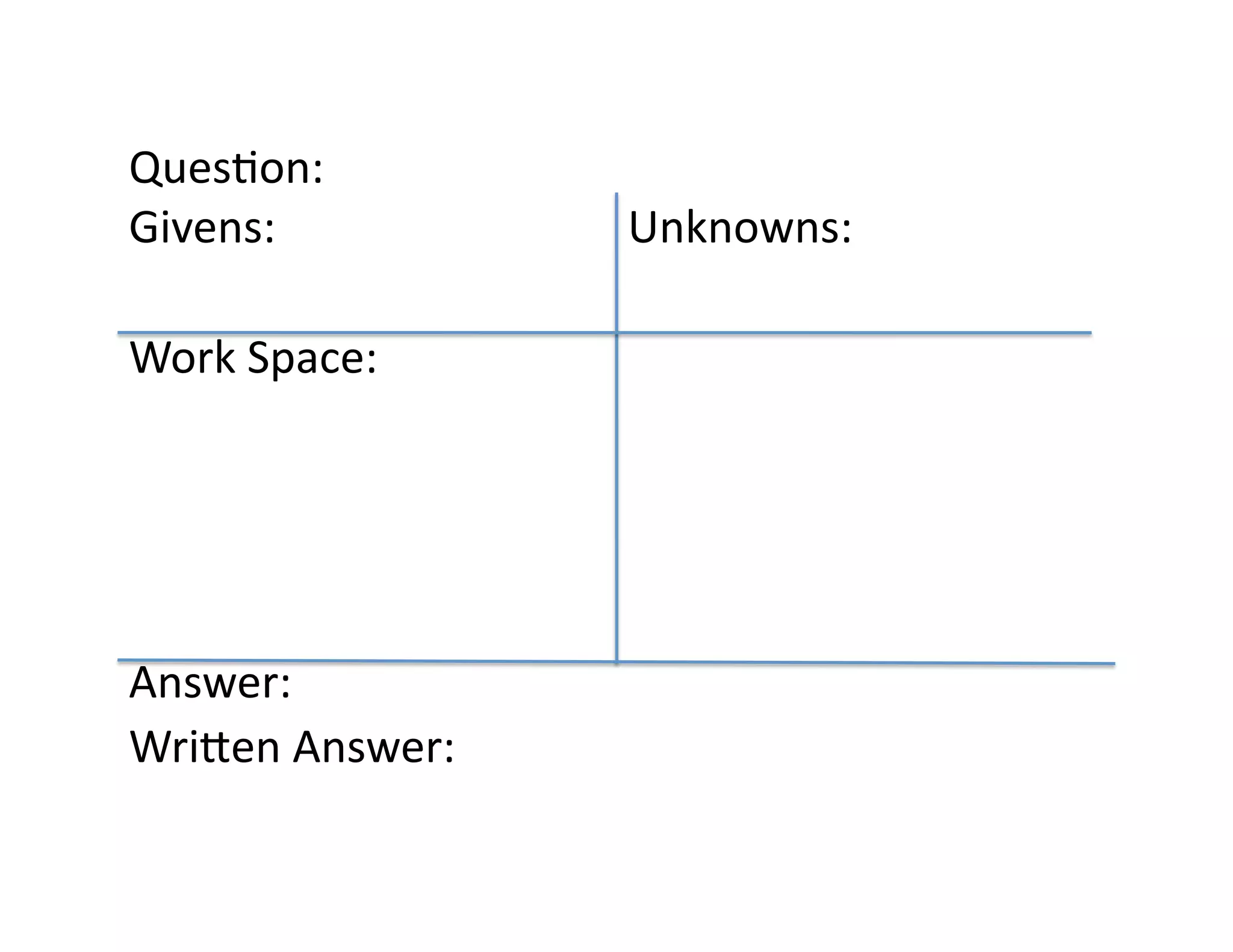 Ques<on:	
  
Givens:	
  	
  	
  	
  	
   	
   	
   	
   	
   	
   	
  Unknowns:	
  

Work	
  Space:	
  




Answer:	
  
WriLen	
  Answer:	
  
 