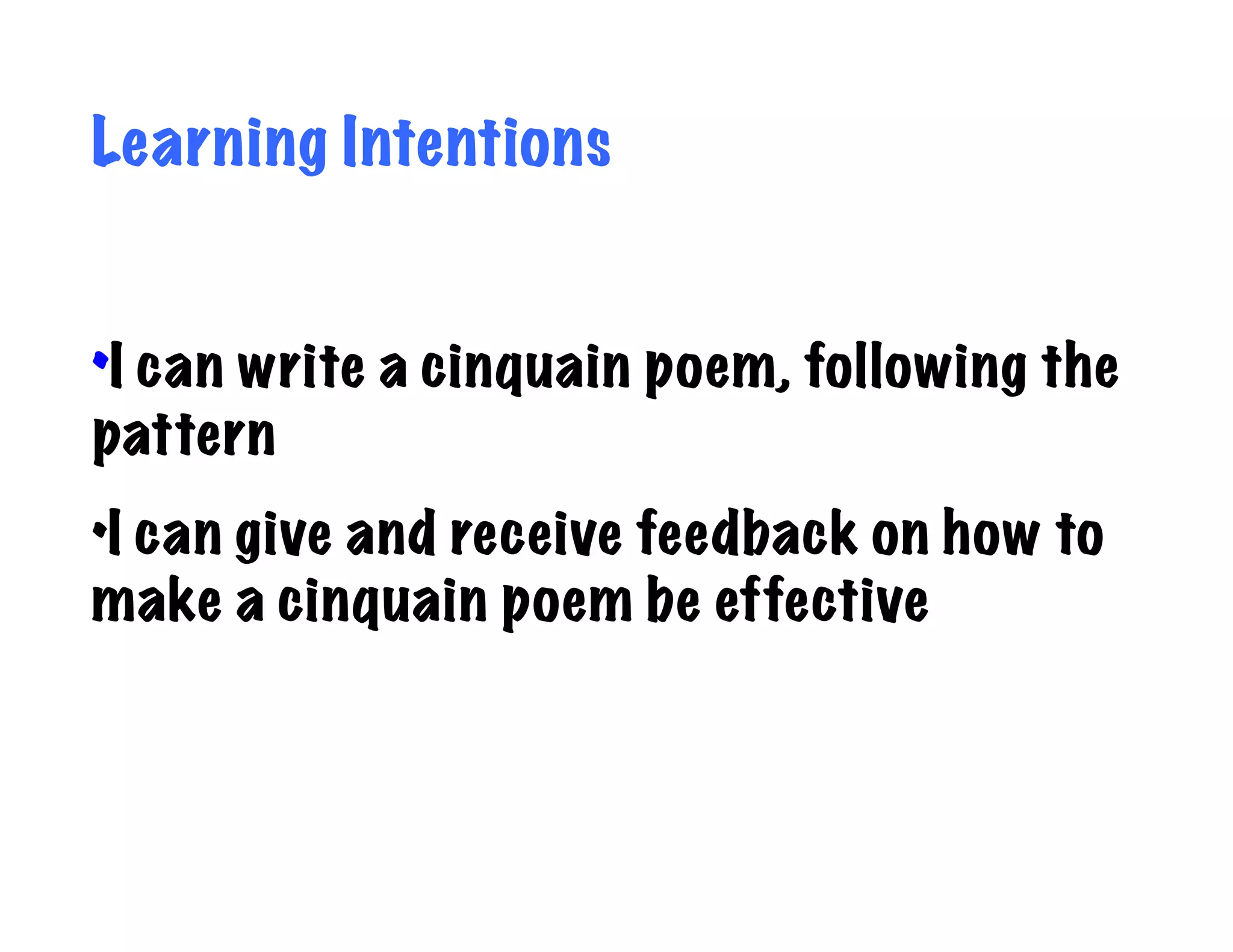Learning Intentions


•I can write a cinquain poem, following the
pattern
•I can give and receive feedback on how to
make a cinquain poem be effective
 
