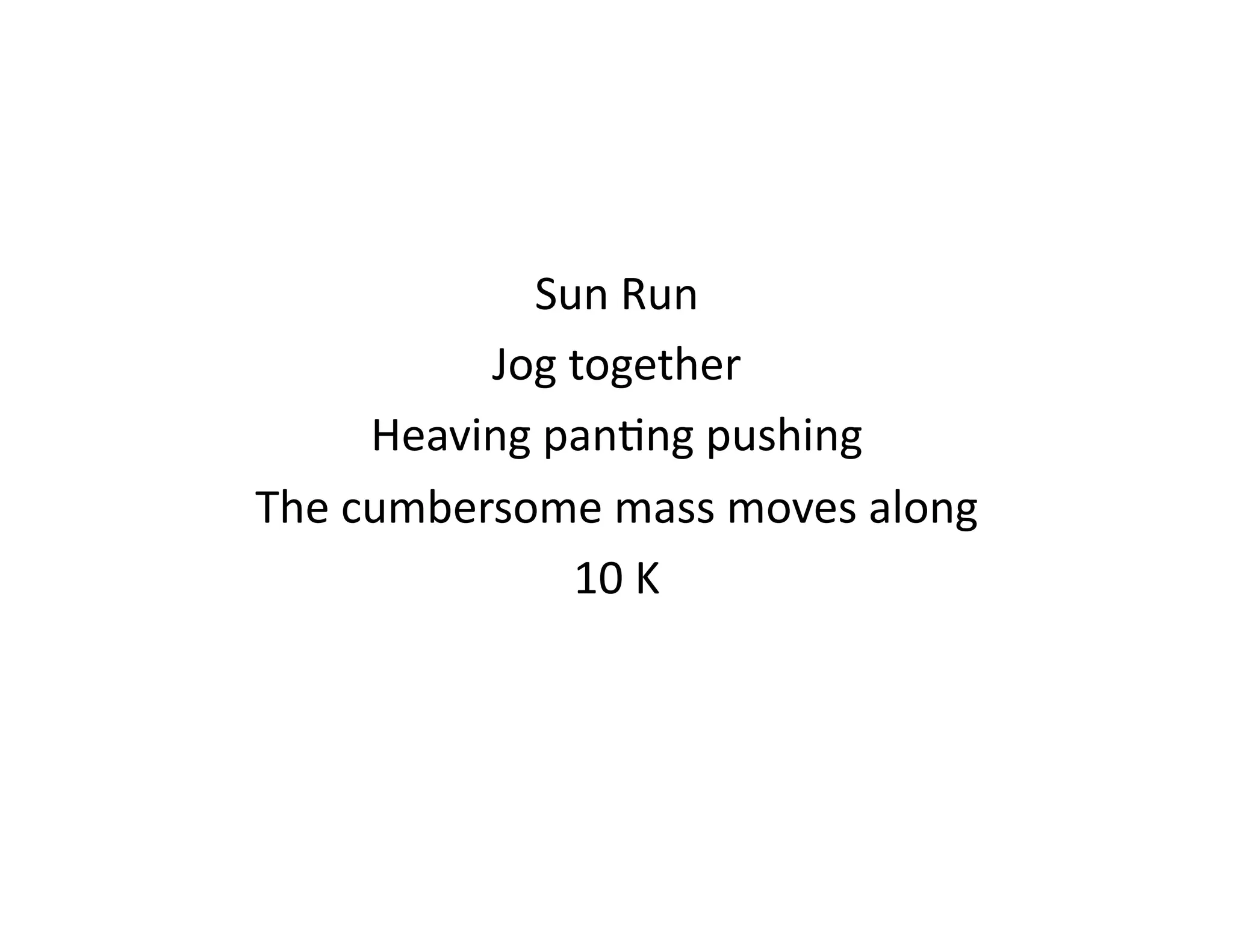 Sun	
  Run	
  
             Jog	
  together	
  
        Heaving	
  pan<ng	
  pushing	
  
The	
  cumbersome	
  mass	
  moves	
  along	
  
                    10	
  K	
  
 