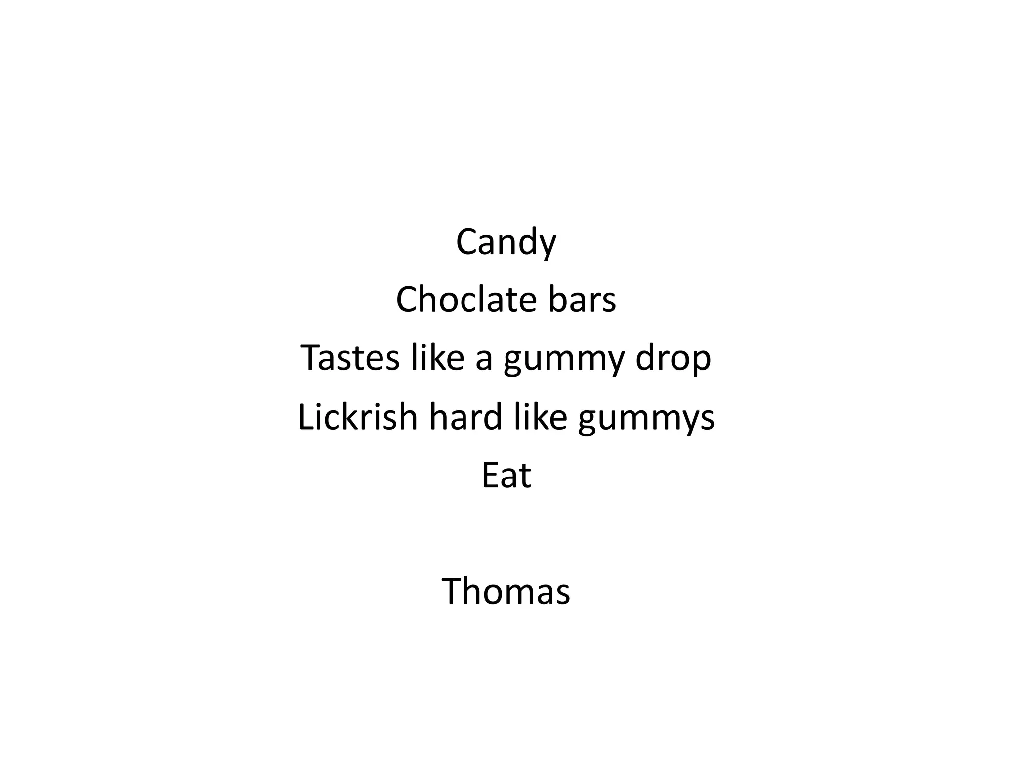 Candy	
  
       Choclate	
  bars	
  
Tastes	
  like	
  a	
  gummy	
  drop	
  
Lickrish	
  hard	
  like	
  gummys	
  
                  Eat	
  

             Thomas	
  
 