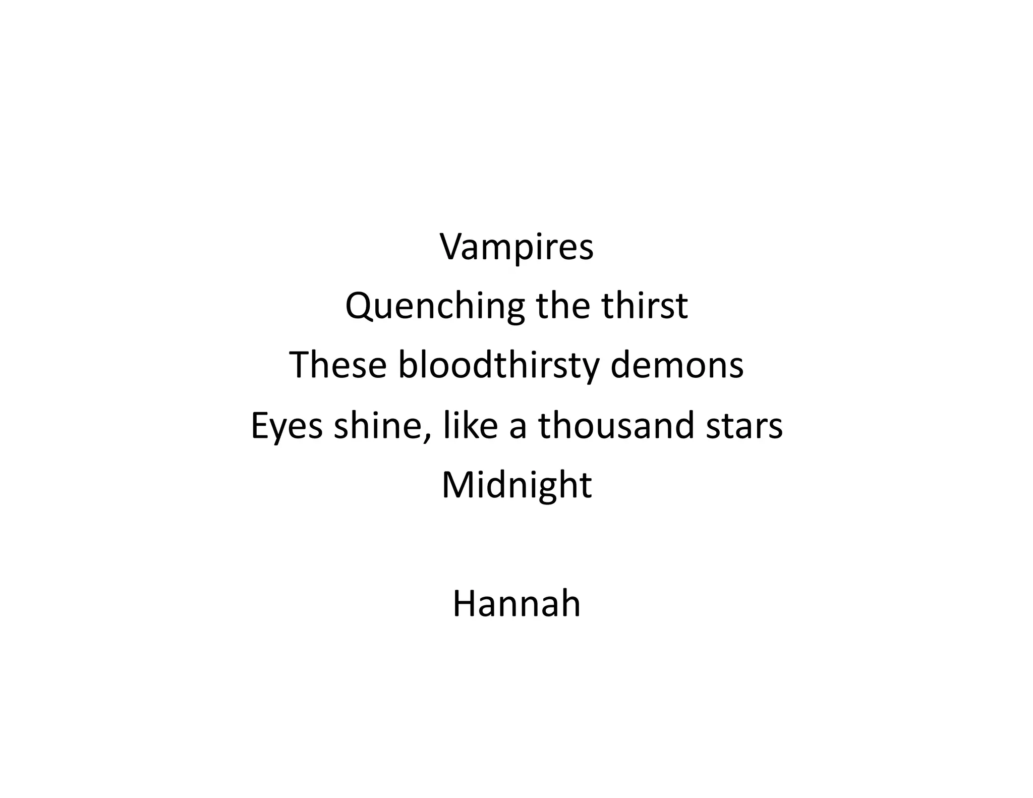 Vampires	
  
         Quenching	
  the	
  thirst	
  
  These	
  bloodthirsty	
  demons	
  
Eyes	
  shine,	
  like	
  a	
  thousand	
  stars	
  
                 Midnight	
  

                   Hannah	
  
 