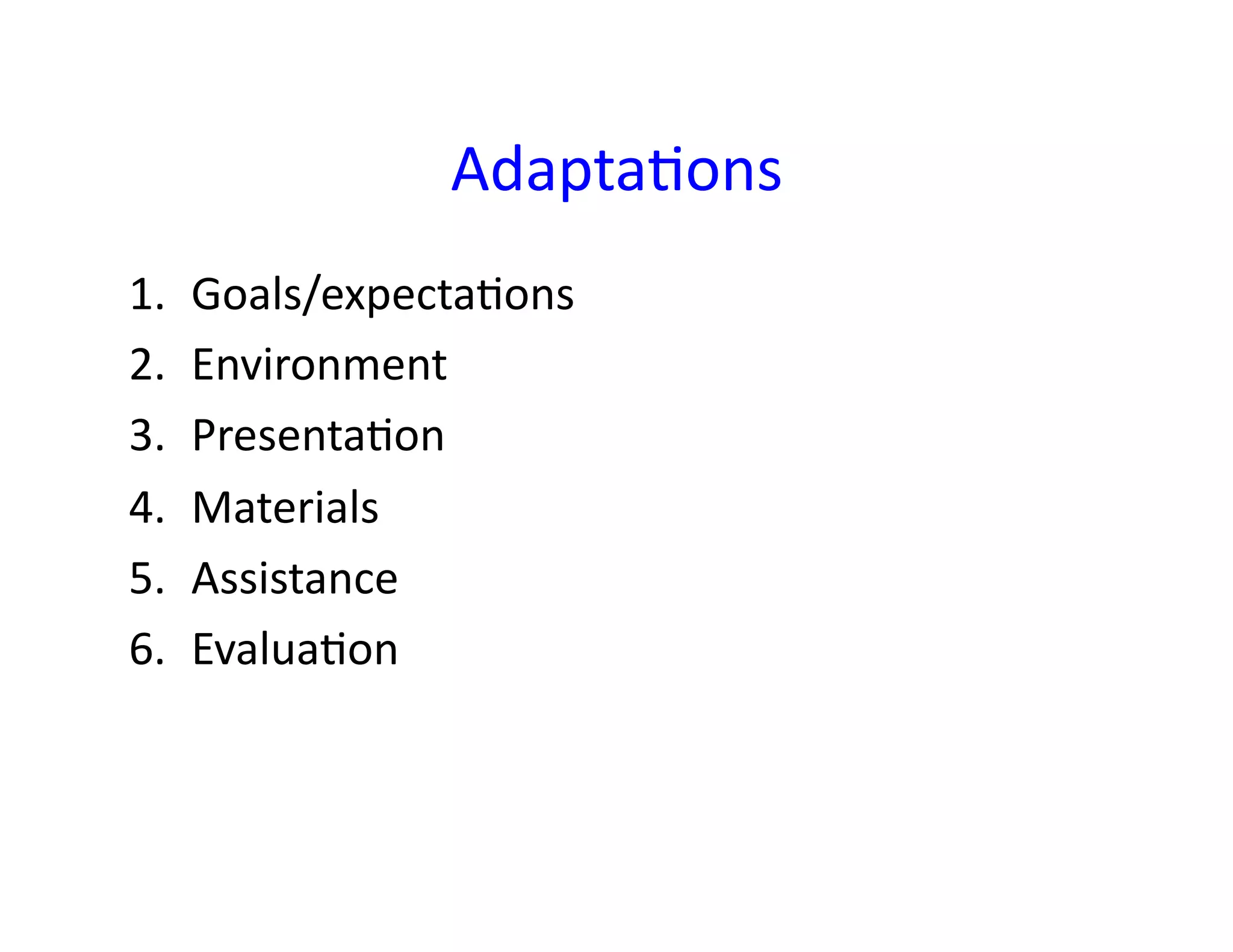 Adapta<ons	
  
1.    Goals/expecta<ons	
  
2.    Environment	
  
3.    Presenta<on	
  
4.    Materials	
  
5.    Assistance	
  
6.    Evalua<on	
  
 