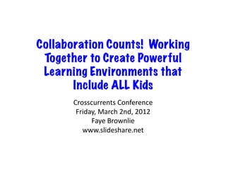 Collaboration Counts! Working
 Together to Create Powerful
 Learning Environments that
       Include ALL Kids
      Crosscurrents	
  Conference	
  
       Friday,	
  March	
  2nd,	
  2012	
  
            Faye	
  Brownlie	
  
         www.slideshare.net	
  
 