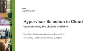 Hypervisor Selection in Cloud
Understanding the choices available
CloudStack Collaboration Conference Europe 2013
Tim Mackey – XenServer Community Evangelist

 