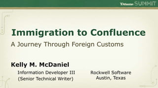 Immigration to Confluence
A Journey Through Foreign Customs


Kelly M. McDaniel
 Information Developer III   Rockwell Software
 (Senior Technical Writer)     Austin, Texas
 