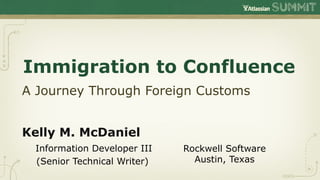 Immigration to Confluence
A Journey Through Foreign Customs


Kelly M. McDaniel
 Information Developer III      Rockwell Software
 (Senior Technical Writer)	

     Austin, Texas
                                        	

 
